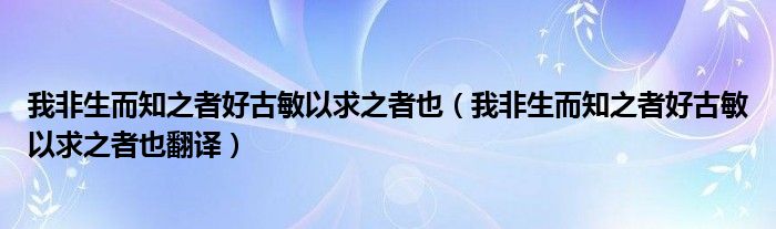 我非生而知之者好古敏以求之者也（我非生而知之者好古敏以求之者也翻譯）