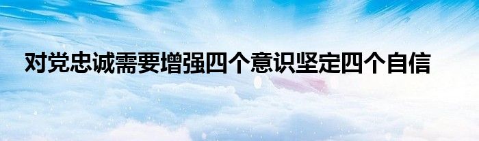 對黨忠誠需要增強四個意識堅定四個自信