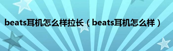 beats耳機(jī)怎么樣拉長(zhǎng)（beats耳機(jī)怎么樣）