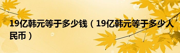 19億韓元等于多少錢（19億韓元等于多少人民幣）