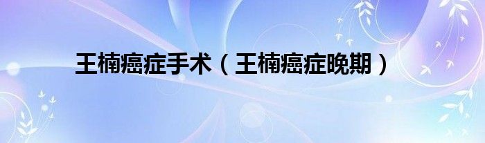 王楠癌癥手術（王楠癌癥晚期）