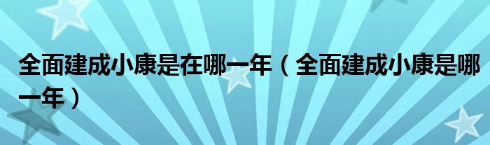 全面建成小康是在哪一年（全面建成小康是哪一年）