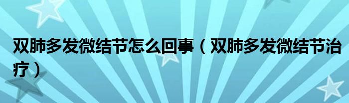 雙肺多發(fā)微結(jié)節(jié)怎么回事（雙肺多發(fā)微結(jié)節(jié)治療）