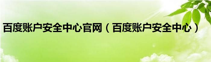 百度賬戶安全中心官網(wǎng)（百度賬戶安全中心）