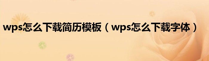 wps怎么下載簡(jiǎn)歷模板（wps怎么下載字體）