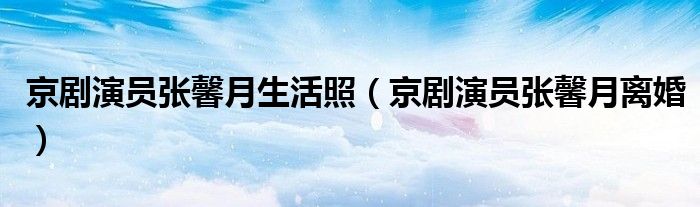 京劇演員張馨月生活照（京劇演員張馨月離婚）