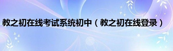 教之初在線考試系統(tǒng)初中（教之初在線登錄）