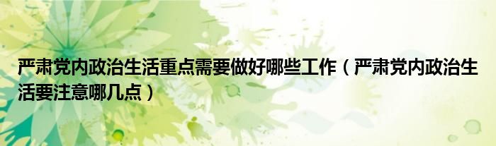 嚴肅黨內政治生活重點需要做好哪些工作（嚴肅黨內政治生活要注意哪幾點）