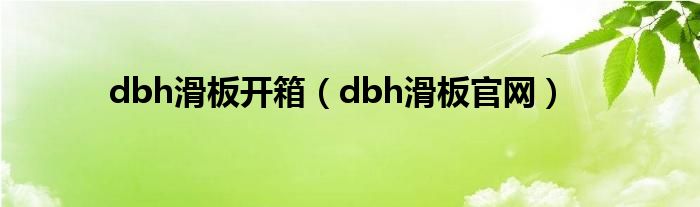 dbh滑板開(kāi)箱（dbh滑板官網(wǎng)）