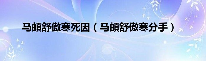 馬頔舒傲寒死因（馬頔舒傲寒分手）