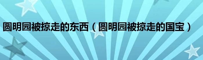 圓明園被掠走的東西（圓明園被掠走的國(guó)寶）