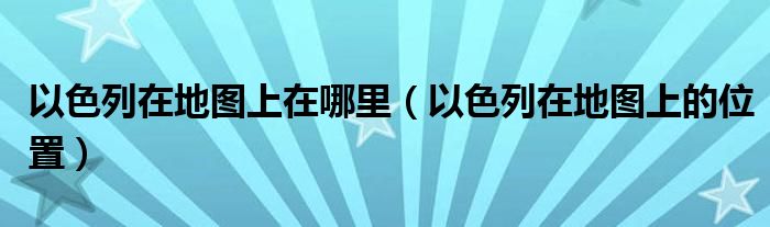 以色列在地圖上在哪里（以色列在地圖上的位置）