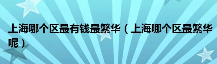 上海哪個(gè)區(qū)最有錢最繁華（上海哪個(gè)區(qū)最繁華呢）