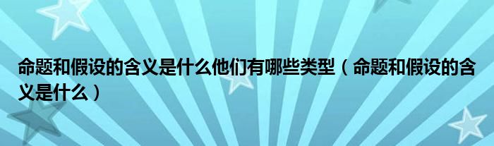 命題和假設(shè)的含義是什么他們有哪些類型（命題和假設(shè)的含義是什么）