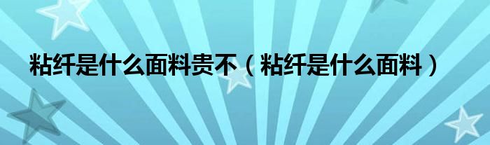 粘纖是什么面料貴不（粘纖是什么面料）