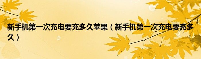 新手機第一次充電要充多久蘋果（新手機第一次充電要充多久）