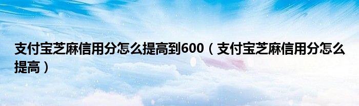 支付寶芝麻信用分怎么提高到600（支付寶芝麻信用分怎么提高）