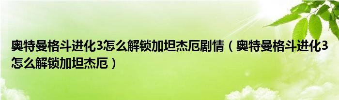 奧特曼格斗進化3怎么解鎖加坦杰厄劇情（奧特曼格斗進化3怎么解鎖加坦杰厄）