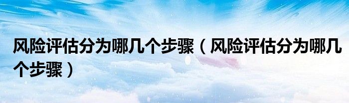 風險評估分為哪幾個步驟（風險評估分為哪幾個步驟）