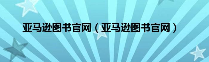 亞馬遜圖書官網(wǎng)（亞馬遜圖書官網(wǎng)）