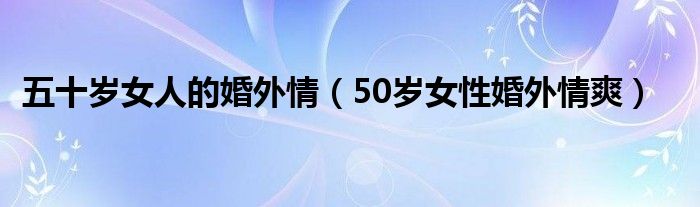 五十歲女人的婚外情（50歲女性婚外情爽）