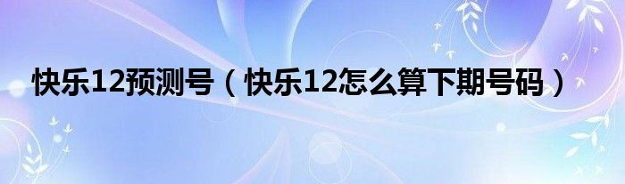 快樂(lè)12預(yù)測(cè)號(hào)（快樂(lè)12怎么算下期號(hào)碼）