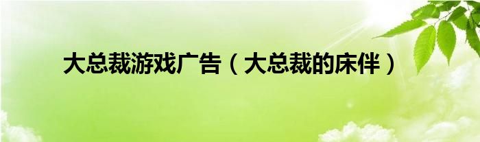 大總裁游戲廣告（大總裁的床伴）