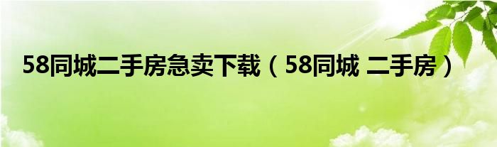 58同城二手房急賣下載（58同城 二手房）