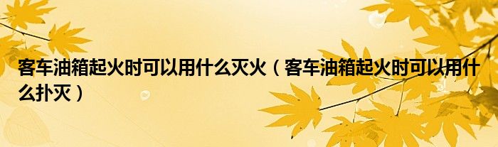 客車油箱起火時可以用什么滅火（客車油箱起火時可以用什么撲滅）