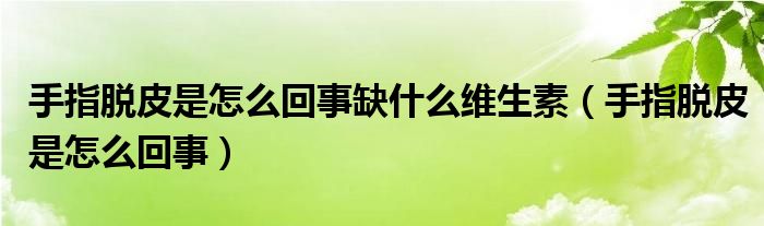 手指脫皮是怎么回事缺什么維生素（手指脫皮是怎么回事）