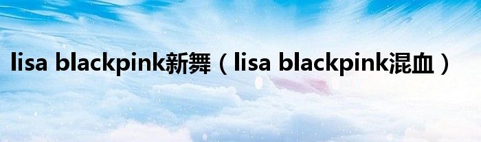 lisa blackpink新舞（lisa blackpink混血）