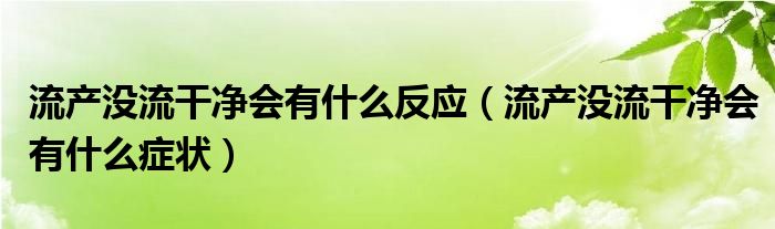 流產(chǎn)沒(méi)流干凈會(huì)有什么反應(yīng)（流產(chǎn)沒(méi)流干凈會(huì)有什么癥狀）