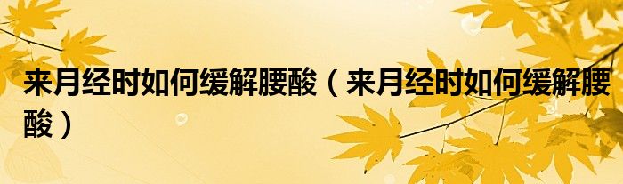 來(lái)月經(jīng)時(shí)如何緩解腰酸（來(lái)月經(jīng)時(shí)如何緩解腰酸）