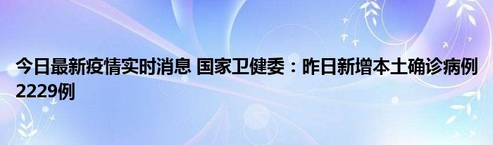 今日最新疫情實(shí)時(shí)消息 國(guó)家衛(wèi)健委：昨日新增本土確診病例2229例