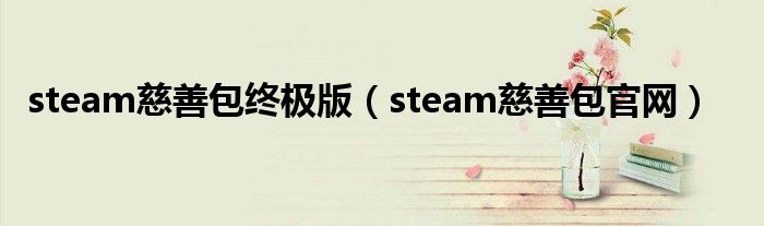 steam慈善包終極版（steam慈善包官網(wǎng)）