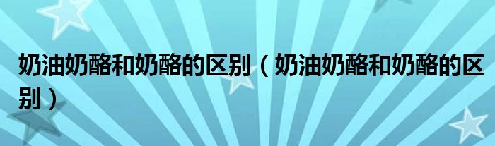 奶油奶酪和奶酪的區(qū)別（奶油奶酪和奶酪的區(qū)別）