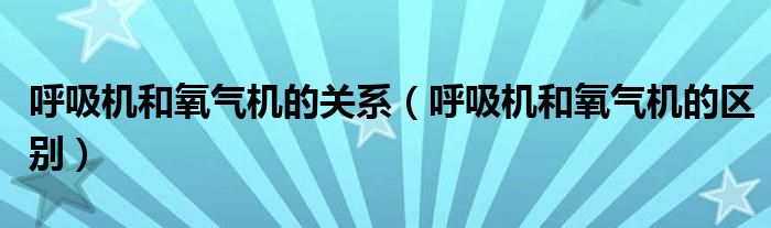 呼吸機(jī)和氧氣機(jī)的關(guān)系（呼吸機(jī)和氧氣機(jī)的區(qū)別）