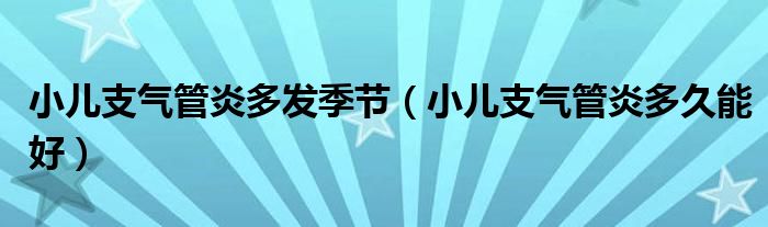 小兒支氣管炎多發(fā)季節(jié)（小兒支氣管炎多久能好）