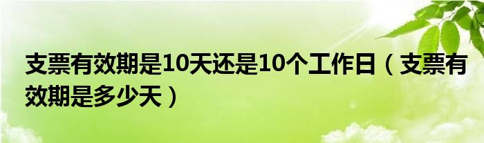 支票有效期是10天還是10個工作日（支票有效期是多少天）