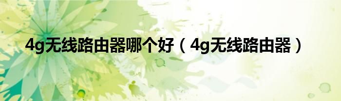 4g無線路由器哪個好（4g無線路由器）