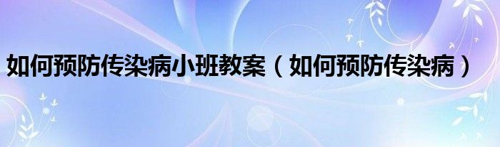 如何預(yù)防傳染病小班教案（如何預(yù)防傳染病）