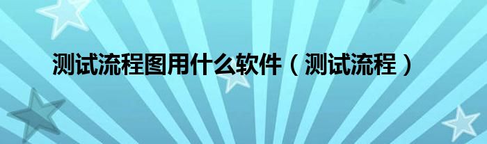 測(cè)試流程圖用什么軟件（測(cè)試流程）