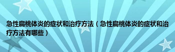 急性扁桃體炎的癥狀和治療方法（急性扁桃體炎的癥狀和治療方法有哪些）