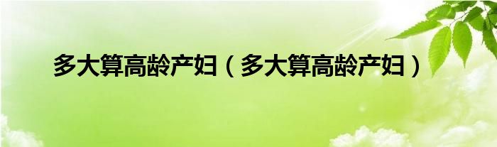 多大算高齡產(chǎn)婦（多大算高齡產(chǎn)婦）