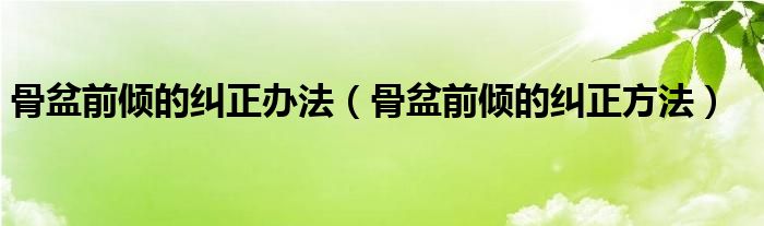 骨盆前傾的糾正辦法（骨盆前傾的糾正方法）