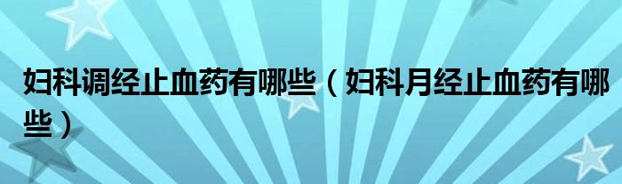 婦科調(diào)經(jīng)止血藥有哪些（婦科月經(jīng)止血藥有哪些）