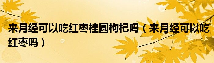 來(lái)月經(jīng)可以吃紅棗桂圓枸杞嗎（來(lái)月經(jīng)可以吃紅棗嗎）