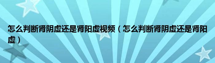 怎么判斷腎陰虛還是腎陽虛視頻（怎么判斷腎陰虛還是腎陽虛）