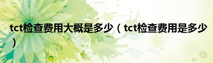 tct檢查費(fèi)用大概是多少（tct檢查費(fèi)用是多少）