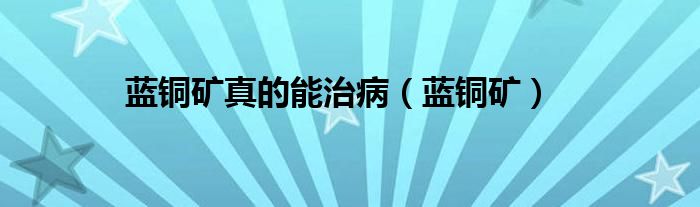 藍(lán)銅礦真的能治?。ㄋ{(lán)銅礦）